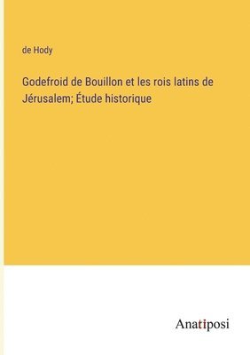 Godefroid de Bouillon et les rois latins de Jrusalem; tude historique 1