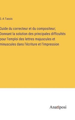 Guide du correcteur et du compositeur; Donnant la solution des principales difficultés pour l'emploi des lettres majuscules et minuscules dans l'écriture et l'impression