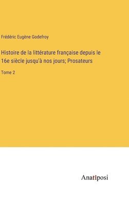 Histoire de la littrature franaise depuis le 16e sicle jusqu' nos jours; Prosateurs 1