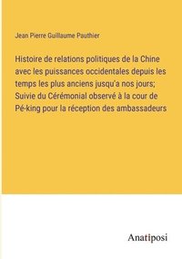 bokomslag Histoire de relations politiques de la Chine avec les puissances occidentales depuis les temps les plus anciens jusqu'a nos jours; Suivie du Crmonial observ  la cour de P-king pour la