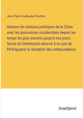 Histoire de relations politiques de la Chine avec les puissances occidentales depuis les temps les plus anciens jusqu'a nos jours; Suivie du Cérémonial observé à la cour de Pé-king pour la réception des ambassadeurs