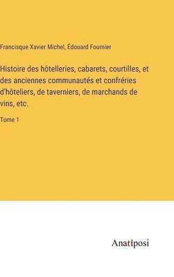 Histoire des hôtelleries, cabarets, courtilles, et des anciennes communautés et confréries d'hôteliers, de taverniers, de marchands de vins, etc.