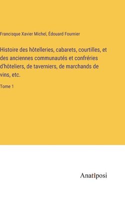 Histoire des htelleries, cabarets, courtilles, et des anciennes communauts et confrries d'hteliers, de taverniers, de marchands de vins, etc. 1