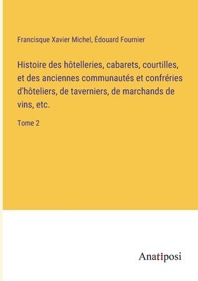 Histoire des htelleries, cabarets, courtilles, et des anciennes communauts et confrries d'hteliers, de taverniers, de marchands de vins, etc. 1