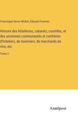 Histoire des htelleries, cabarets, courtilles, et des anciennes communauts et confrries d'hteliers, de taverniers, de marchands de vins, etc. 1