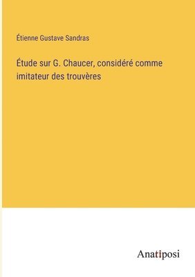 Étude sur G. Chaucer, considéré comme imitateur des trouvères