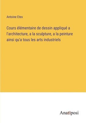 bokomslag Cours lmentaire de dessin appliqu a l'architecture, a la sculpture, a la peinture ainsi qu'a tous les arts industriels