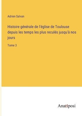 bokomslag Histoire générale de l'église de Toulouse depuis les temps les plus reculés jusqu'à nos jours