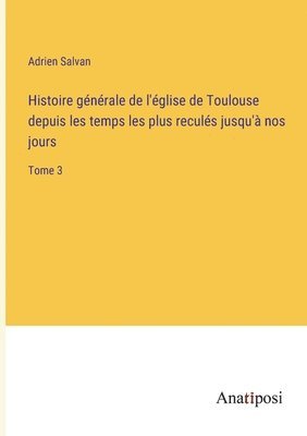 Histoire gnrale de l'glise de Toulouse depuis les temps les plus reculs jusqu' nos jours 1