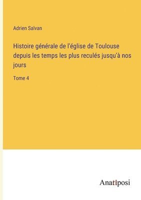 Histoire gnrale de l'glise de Toulouse depuis les temps les plus reculs jusqu' nos jours 1
