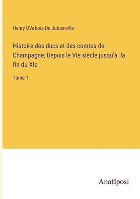 Histoire des ducs et des comtes de Champagne; Depuis le VIe sicle jusqu' la fin du XIe 1