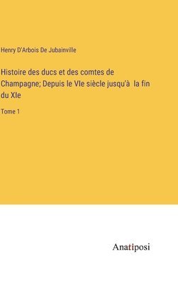 Histoire des ducs et des comtes de Champagne; Depuis le VIe sicle jusqu' la fin du XIe 1