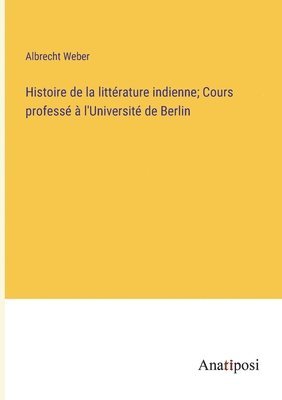 Histoire de la littrature indienne; Cours profess  l'Universit de Berlin 1