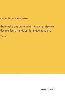 bokomslag Grammaire des grammaires; Analyse raisone des meilleurs traits sur la langue franaise