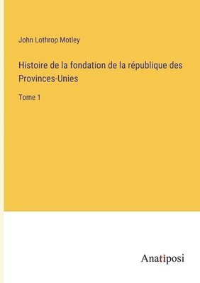 Histoire de la fondation de la république des Provinces-Unies: Tome 1 1