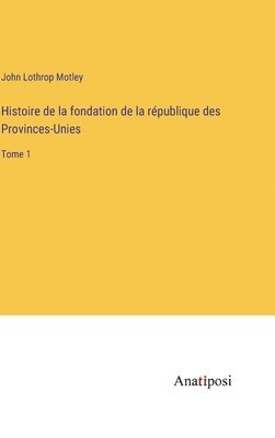 Histoire de la fondation de la république des Provinces-Unies: Tome 1 1