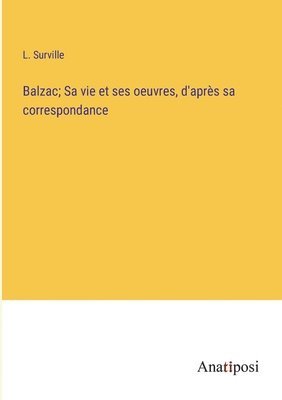 Balzac; Sa vie et ses oeuvres, d'aprs sa correspondance 1