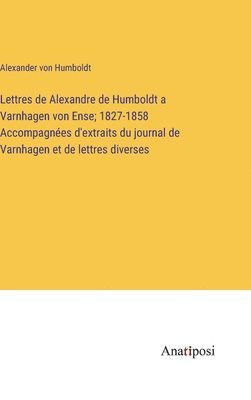Alexander Von Humboldt, Alexander von Humboldt - Lettres de Alexandre de Humboldt a Varnhagen von Ense; 1827-1858 Accompagnées d'extraits du journal de Varnhagen et de lettres diverses, Inbunden