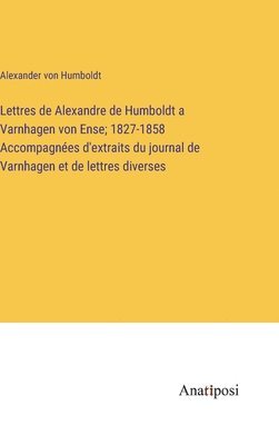 Lettres de Alexandre de Humboldt a Varnhagen von Ense; 1827-1858 Accompagnes d'extraits du journal de Varnhagen et de lettres diverses 1