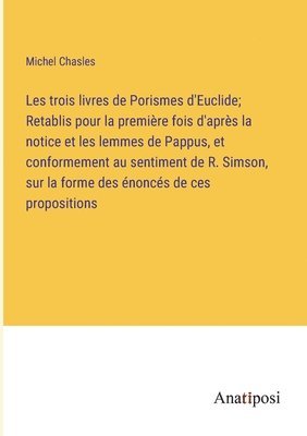 Michel Chasles - Les trois livres de Porismes d'Euclide; Retablis pour la première fois d'après la notice et les lemmes de Pappus, et conformement au sentiment de R. Simson, sur la forme des énoncés de ces propositions, Häftad