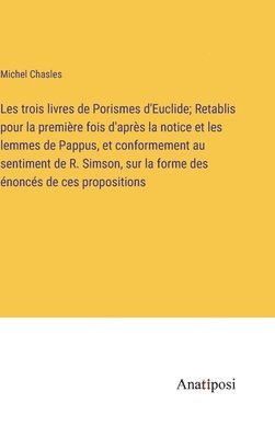 bokomslag Les trois livres de Porismes d'Euclide; Retablis pour la premire fois d'aprs la notice et les lemmes de Pappus, et conformement au sentiment de R. Simson, sur la forme des noncs de ces