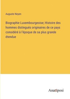 bokomslag Biographie Luxembourgeoise; Histoire des hommes distingus originaires de ce pays considr  l'poque de sa plus grande tendue