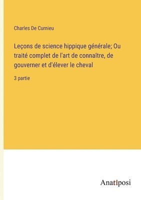 bokomslag Leons de science hippique gnrale; Ou trait complet de l'art de connatre, de gouverner et d'lever le cheval