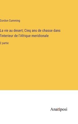 La vie au desert; Cinq ans de chasse dans l'interieur de l'Afrique meridionale 1