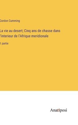 bokomslag La vie au desert; Cinq ans de chasse dans l'interieur de l'Afrique meridionale