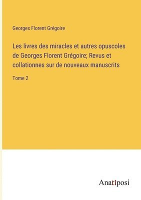 Les livres des miracles et autres opuscoles de Georges Florent Grgoire; Revus et collationnes sur de nouveaux manuscrits 1