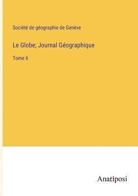 Le Globe; Journal Géographique: Tome 6 1