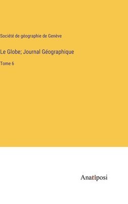 Le Globe; Journal Géographique: Tome 6 1