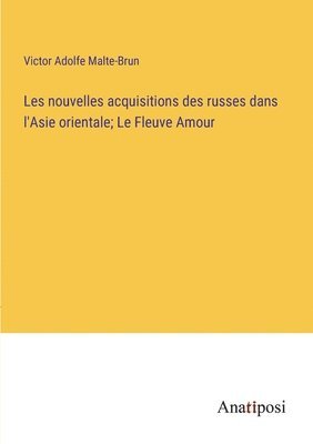 bokomslag Les nouvelles acquisitions des russes dans l'Asie orientale; Le Fleuve Amour