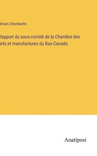 bokomslag Rapport du sous-comit de la Chambre des arts et manufactures du Bas-Canada