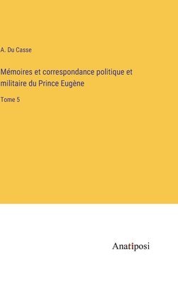 Mémoires et correspondance politique et militaire du Prince Eugène: Tome 5 1