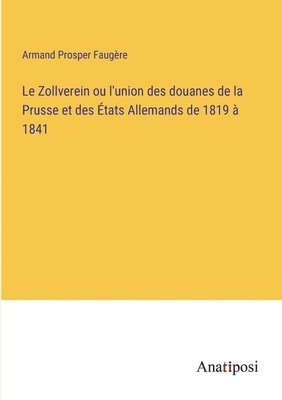 Le Zollverein ou l'union des douanes de la Prusse et des tats Allemands de 1819  1841 1