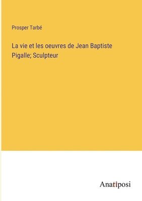 La vie et les oeuvres de Jean Baptiste Pigalle; Sculpteur 1