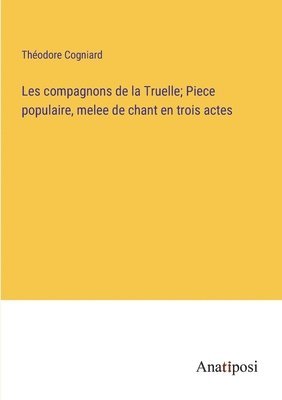 Théodore Cogniard - Les compagnons de la Truelle; Piece populaire, melee de chant en trois actes, Häftad