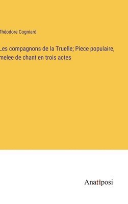 Les compagnons de la Truelle; Piece populaire, melee de chant en trois actes 1