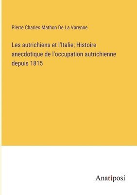 Les autrichiens et l'Italie; Histoire anecdotique de l'occupation autrichienne depuis 1815 1