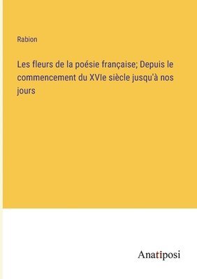 bokomslag Les fleurs de la posie franaise; Depuis le commencement du XVIe sicle jusqu' nos jours