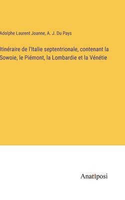 Itinéraire de l'Italie septentrionale, contenant la Sowoie, le Piémont, la Lombardie et la Vénétie