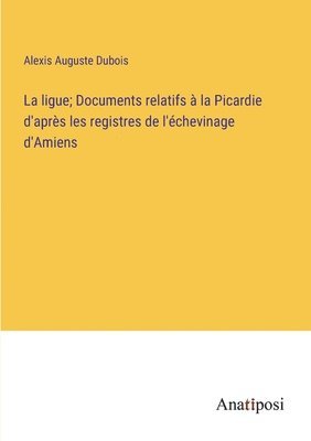 bokomslag La ligue; Documents relatifs  la Picardie d'aprs les registres de l'chevinage d'Amiens