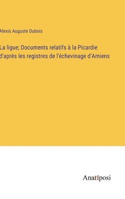 bokomslag La ligue; Documents relatifs  la Picardie d'aprs les registres de l'chevinage d'Amiens