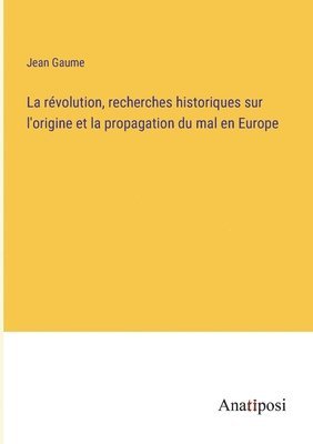 La rvolution, recherches historiques sur l'origine et la propagation du mal en Europe 1