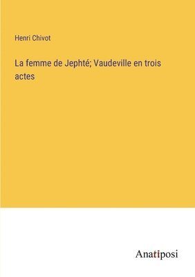 Henri Chivot - femme de Jephté; Vaudeville en trois actes, Häftad