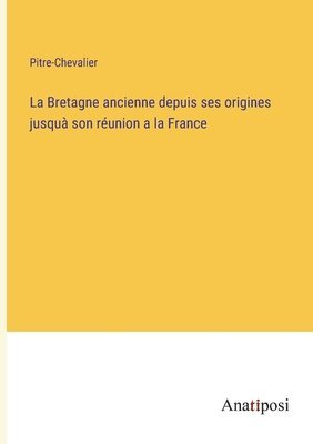 Bretagne ancienne depuis ses origines jusquà son réunion a la France