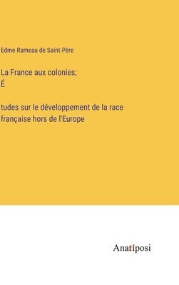 bokomslag La France aux colonies; &#769;tudes sur le dveloppement de la race franaise hors de l'Europe