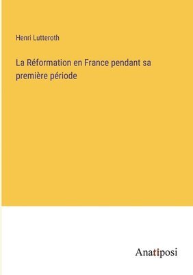 La Rformation en France pendant sa premire priode 1