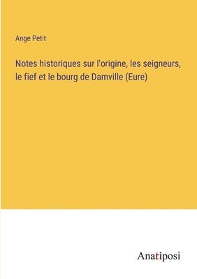 Notes historiques sur l'origine, les seigneurs, le fief et le bourg de Damville (Eure) 1